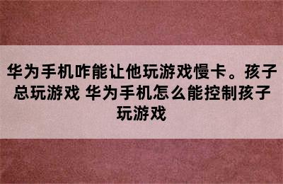 华为手机咋能让他玩游戏慢卡。孩子总玩游戏 华为手机怎么能控制孩子玩游戏